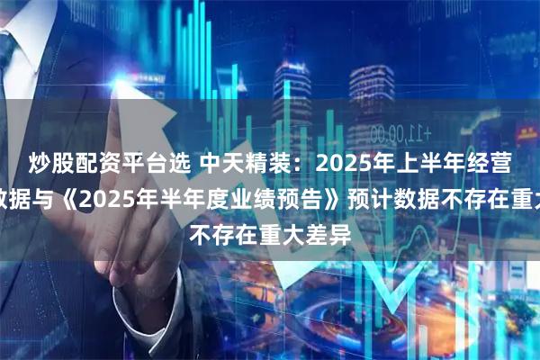 炒股配资平台选 中天精装：2025年上半年经营成果数据与《2025年半年度业绩预告》预计数据不存在重大差异