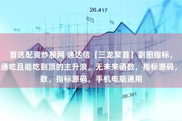 首选配资炒股网 通达信【三龙聚首】副图指标，机构常用波段通吃且能吃到顶的主升浪，无未来函数，指标源码，手机电脑通用