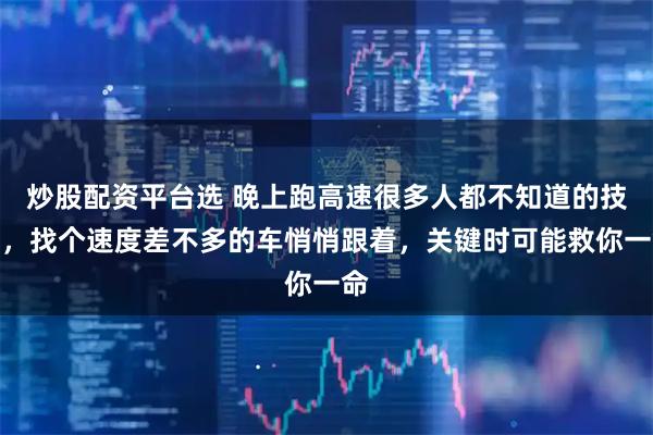 炒股配资平台选 晚上跑高速很多人都不知道的技巧，找个速度差不多的车悄悄跟着，关键时可能救你一命