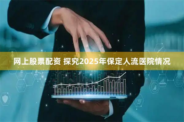 网上股票配资 探究2025年保定人流医院情况