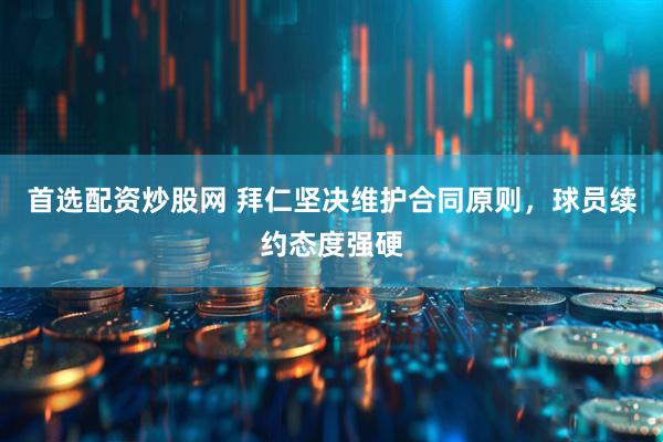 首选配资炒股网 拜仁坚决维护合同原则，球员续约态度强硬