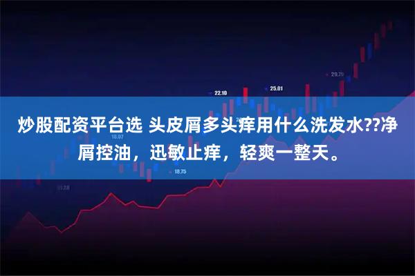 炒股配资平台选 头皮屑多头痒用什么洗发水??净屑控油，迅敏止痒，轻爽一整天。