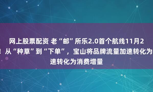 网上股票配资 老“邮”所乐2.0首个航线11月27日启航！从“种草”到“下单”，宝山将品牌流量加速转化为消费增量