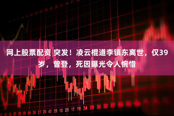 网上股票配资 突发！凌云棍道李镇东离世，仅39岁，曾登，死因曝光令人惋惜