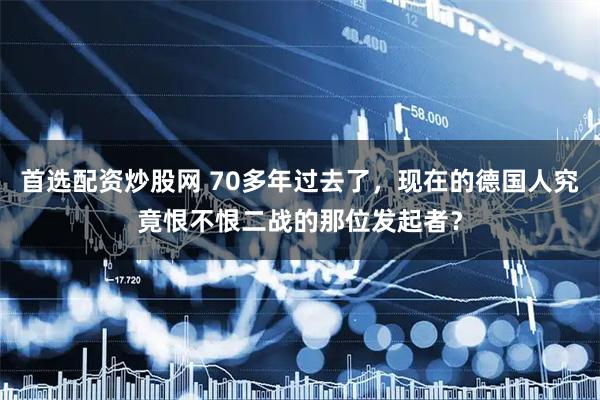 首选配资炒股网 70多年过去了，现在的德国人究竟恨不恨二战的那位发起者？