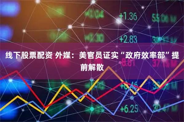 线下股票配资 外媒：美官员证实“政府效率部”提前解散